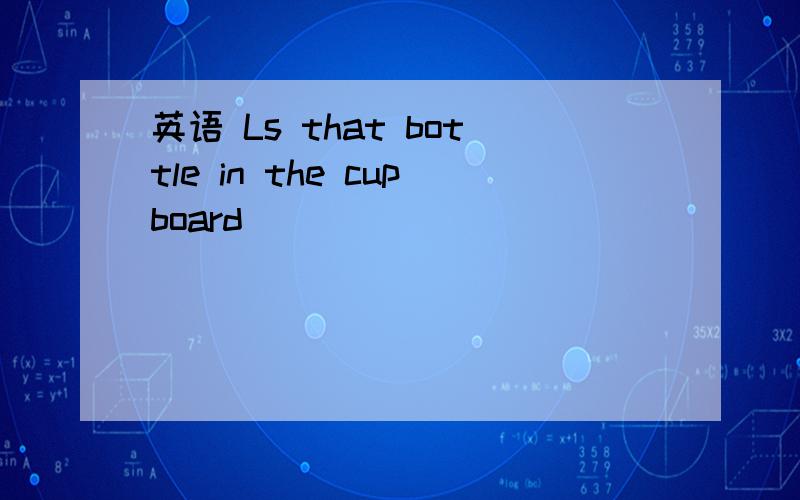 英语 Ls that bottle in the cupboard