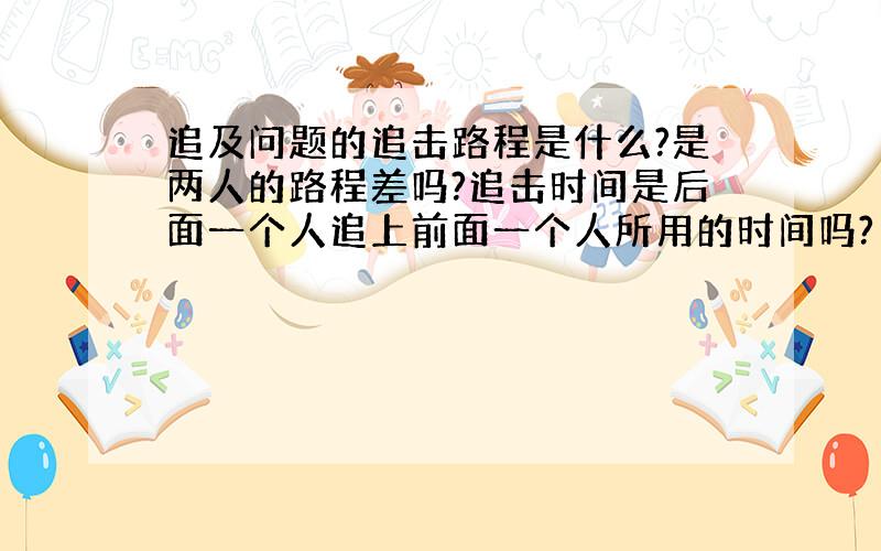 追及问题的追击路程是什么?是两人的路程差吗?追击时间是后面一个人追上前面一个人所用的时间吗?