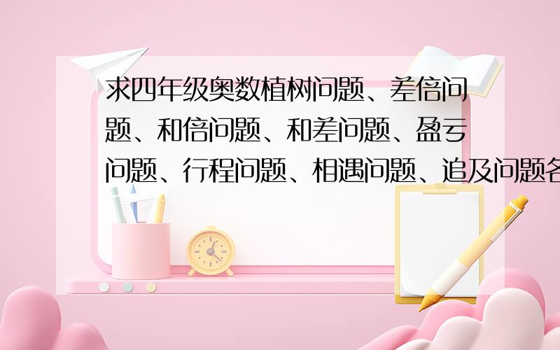 求四年级奥数植树问题、差倍问题、和倍问题、和差问题、盈亏问题、行程问题、相遇问题、追及问题各五道