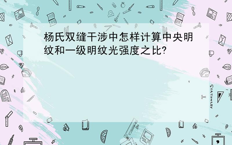 杨氏双缝干涉中怎样计算中央明纹和一级明纹光强度之比?