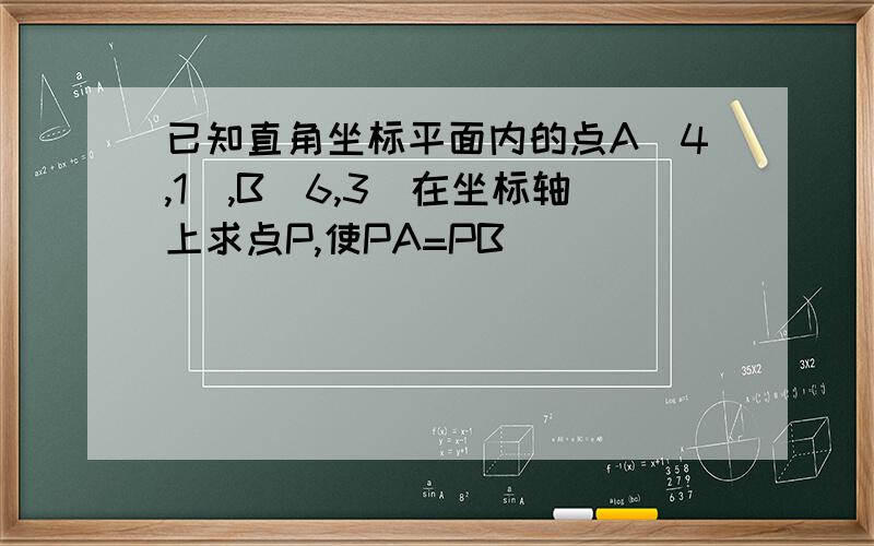 已知直角坐标平面内的点A(4,1),B(6,3)在坐标轴上求点P,使PA=PB