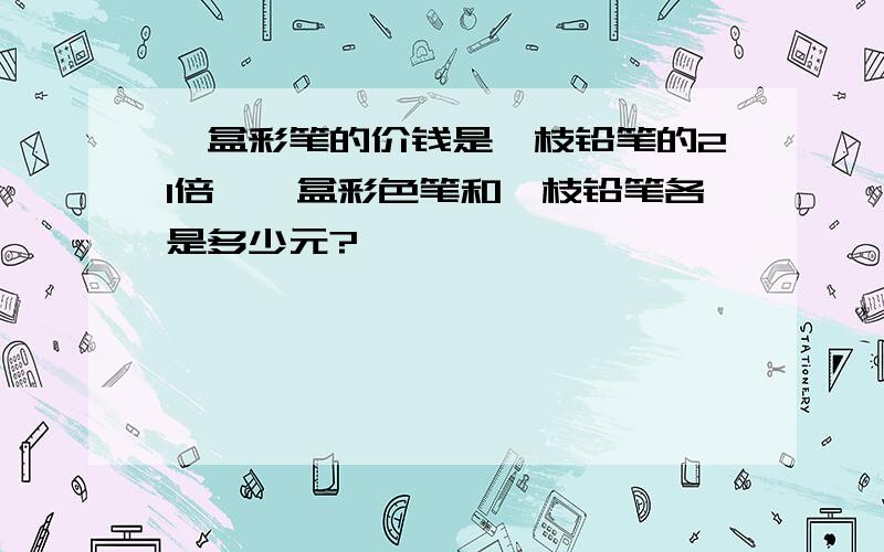 一盒彩笔的价钱是一枝铅笔的21倍,一盒彩色笔和一枝铅笔各是多少元?