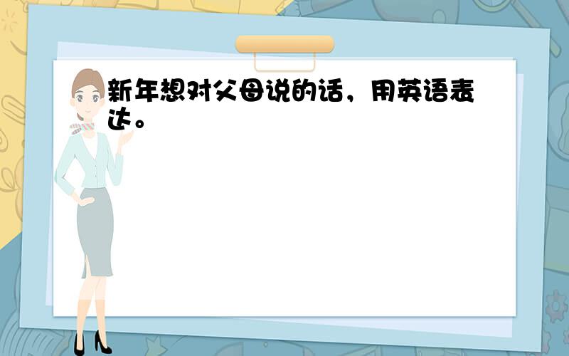 新年想对父母说的话，用英语表达。