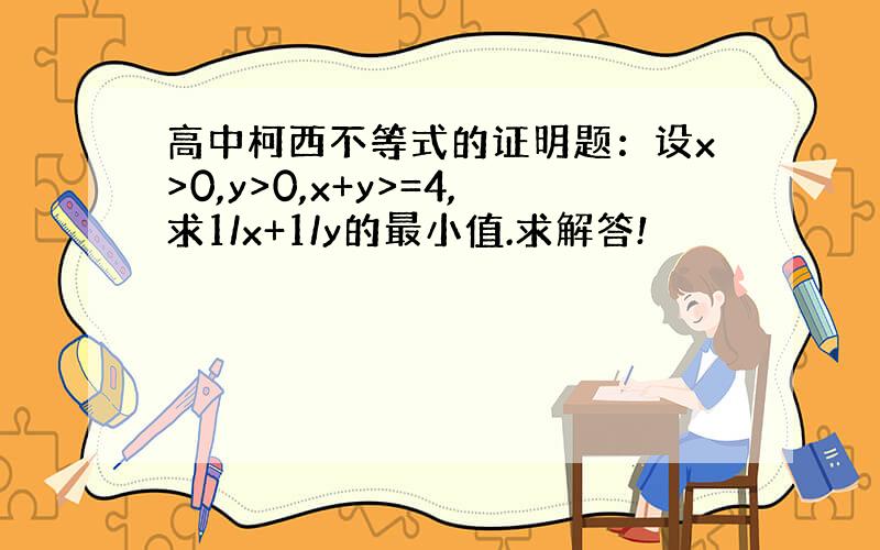 高中柯西不等式的证明题：设x>0,y>0,x+y>=4,求1/x+1/y的最小值.求解答!