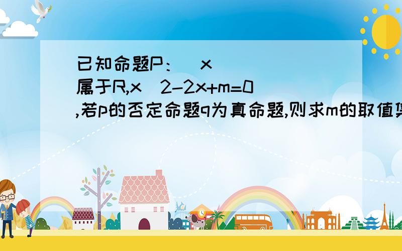 已知命题P：∃x属于R,x^2-2x+m=0,若p的否定命题q为真命题,则求m的取值集合M