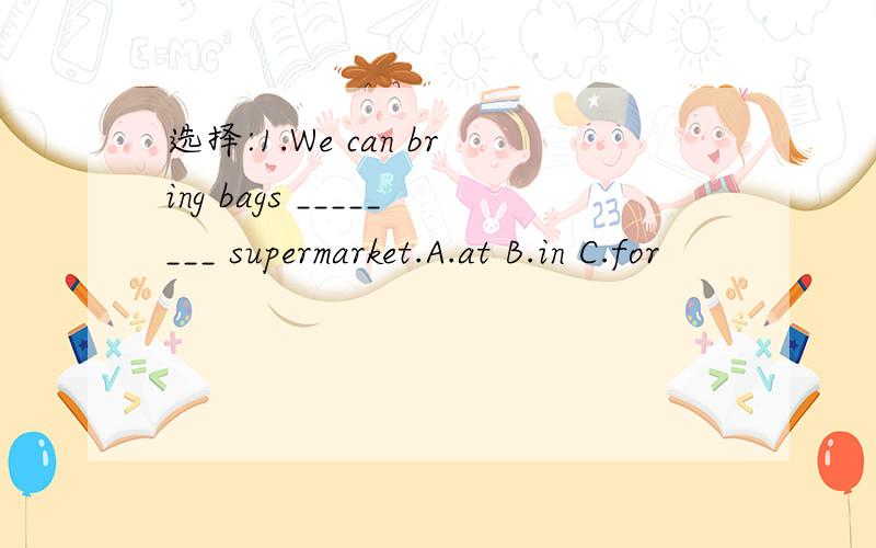 选择:1.We can bring bags ________ supermarket.A.at B.in C.for