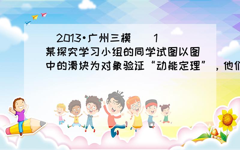 （2013•广州三模）（1）某探究学习小组的同学试图以图中的滑块为对象验证“动能定理”，他们在实验室组装了如图甲所示的一