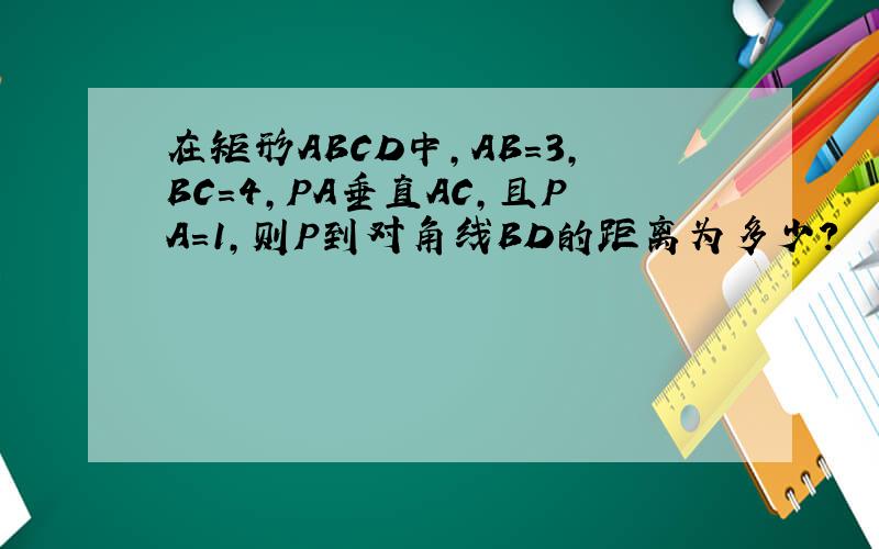 在矩形ABCD中,AB=3,BC=4,PA垂直AC,且PA=1,则P到对角线BD的距离为多少?