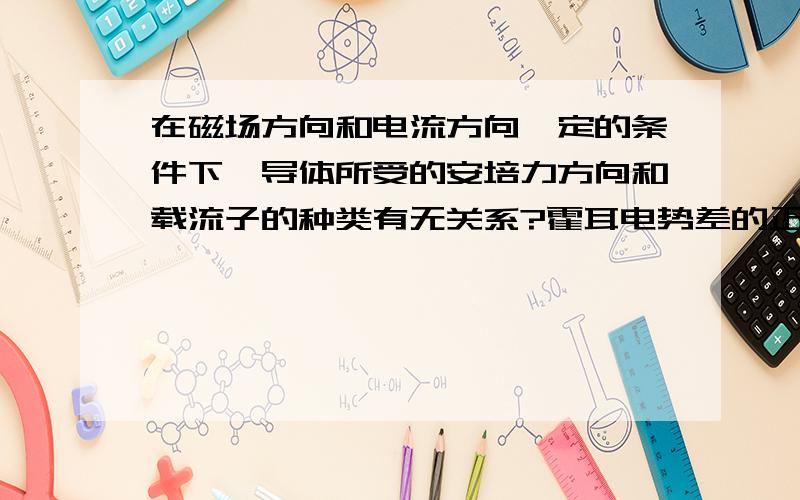 在磁场方向和电流方向一定的条件下,导体所受的安培力方向和载流子的种类有无关系?霍耳电势差的正负与载