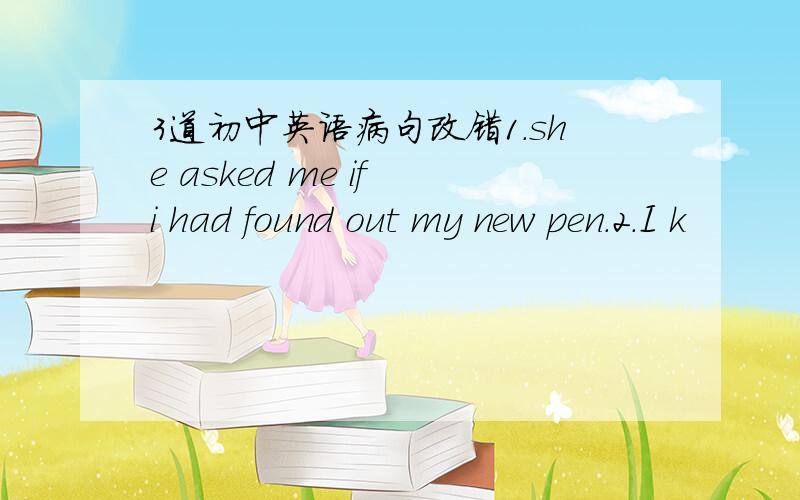 3道初中英语病句改错1.she asked me if i had found out my new pen.2.I k