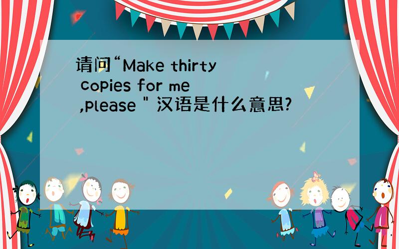 请问“Make thirty copies for me ,please 