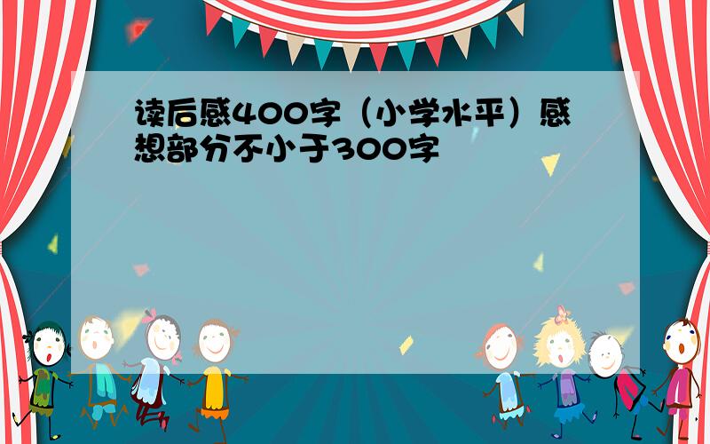 读后感400字（小学水平）感想部分不小于300字