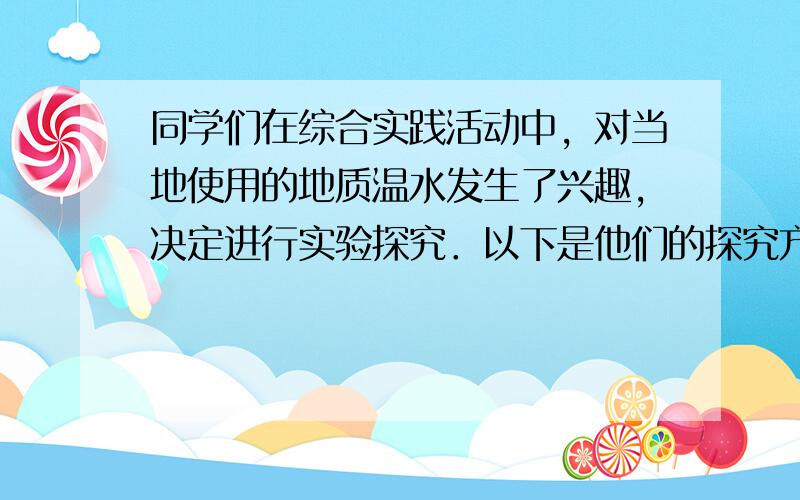 同学们在综合实践活动中，对当地使用的地质温水发生了兴趣，决定进行实验探究．以下是他们的探究方案和过程，请你按要求填写所缺