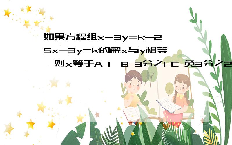 如果方程组x-3y=k-2,5x-3y=k的解x与y相等,则x等于A 1,B 3分之1 C 负3分之2 D 3分之2