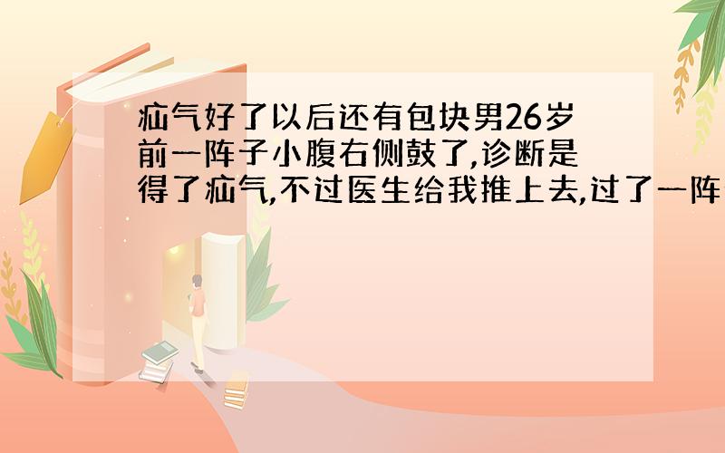 疝气好了以后还有包块男26岁前一阵子小腹右侧鼓了,诊断是得了疝气,不过医生给我推上去,过了一阵子好像好了,但是现在阴囊和