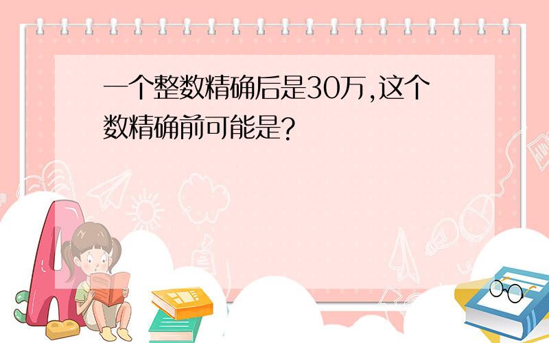 一个整数精确后是30万,这个数精确前可能是?