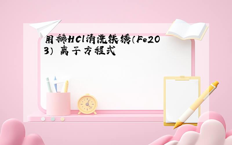 用稀HCl清洗铁锈（Fe2O3） 离子方程式