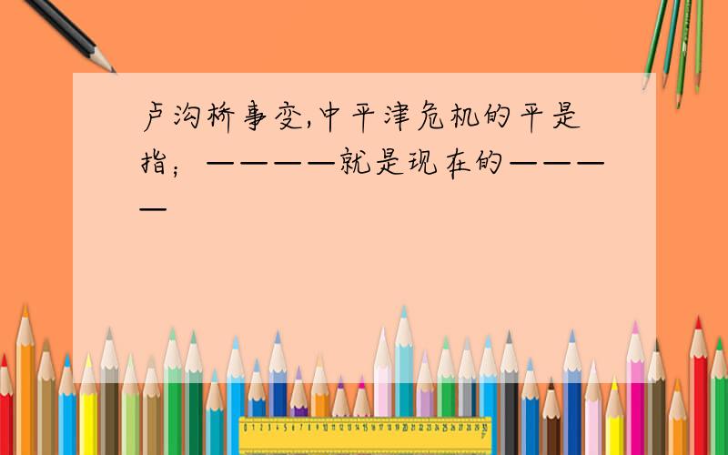 卢沟桥事变,中平津危机的平是指；————就是现在的————