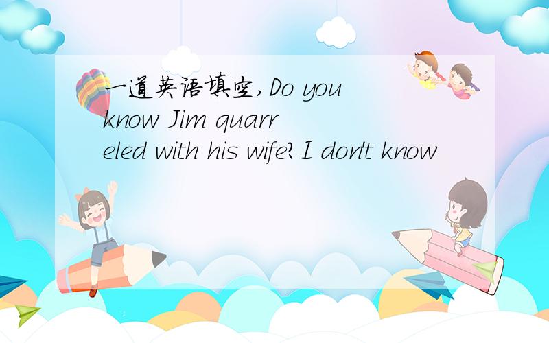 一道英语填空,Do you know Jim quarreled with his wife?I don't know