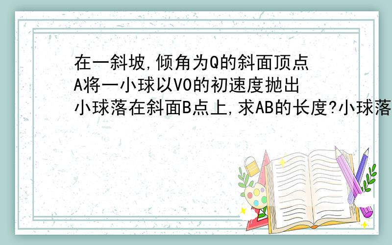 在一斜坡,倾角为Q的斜面顶点A将一小球以V0的初速度抛出小球落在斜面B点上,求AB的长度?小球落在B点的...