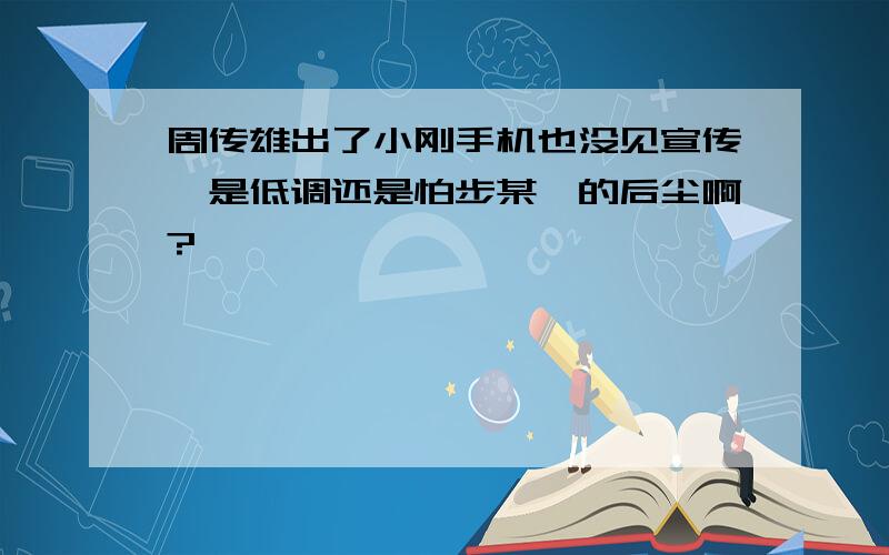 周传雄出了小刚手机也没见宣传,是低调还是怕步某庚的后尘啊?