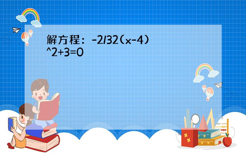 解方程：-2/32(x-4)^2+3=0