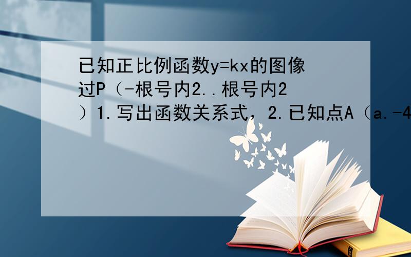 已知正比例函数y=kx的图像过P（-根号内2..根号内2）1.写出函数关系式，2.已知点A（a.-4）. B（-2根号内