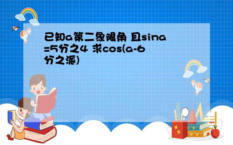 已知a第二象限角 且sina=5分之4 求cos(a-6分之派)