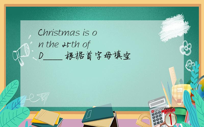 Christmas is on the 25th of D____ 根据首字母填空