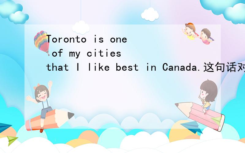 Toronto is one of my cities that I like best in Canada.这句话对吧