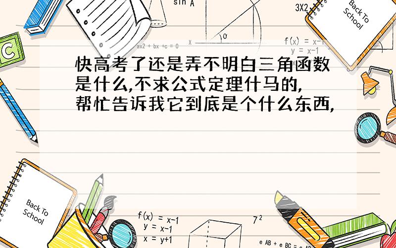 快高考了还是弄不明白三角函数是什么,不求公式定理什马的,帮忙告诉我它到底是个什么东西,