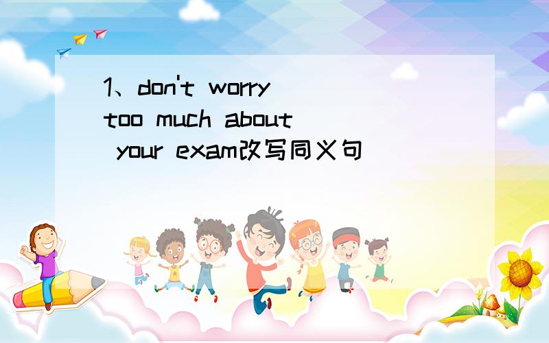 1、don't worry too much about your exam改写同义句