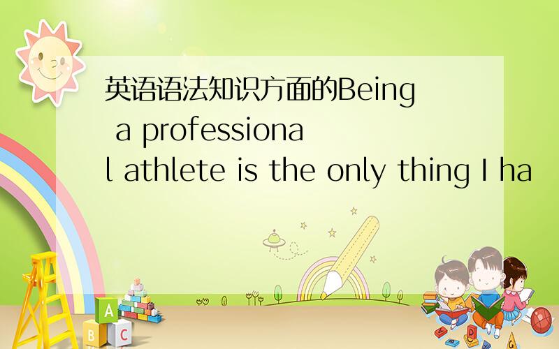 英语语法知识方面的Being a professional athlete is the only thing I ha