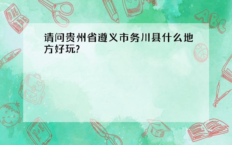 请问贵州省遵义市务川县什么地方好玩?