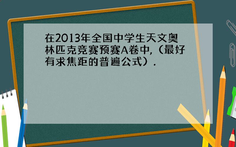 在2013年全国中学生天文奥林匹克竞赛预赛A卷中,（最好有求焦距的普遍公式）.