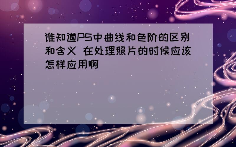 谁知道PS中曲线和色阶的区别和含义 在处理照片的时候应该怎样应用啊