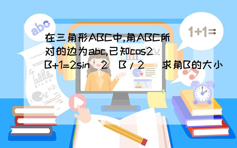 在三角形ABC中,角ABC所对的边为abc,已知cos2B+1=2sin^2(B/2) 求角B的大小