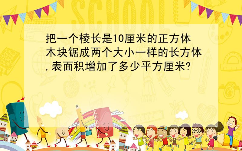 把一个棱长是10厘米的正方体木块锯成两个大小一样的长方体,表面积增加了多少平方厘米?