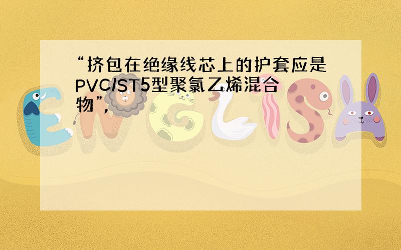 “挤包在绝缘线芯上的护套应是PVC/ST5型聚氯乙烯混合物”,