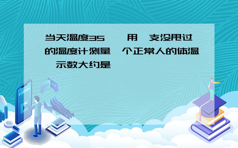 当天温度35℃,用一支没甩过的温度计测量一个正常人的体温,示数大约是