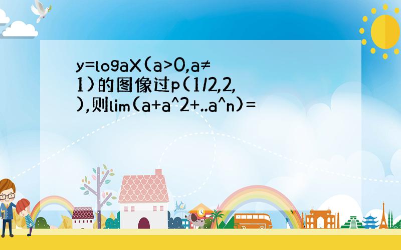 y=logaX(a>0,a≠1)的图像过p(1/2,2,),则lim(a+a^2+..a^n)=