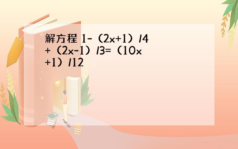 解方程 1-（2x+1）/4+（2x-1）/3=（10x+1）/12