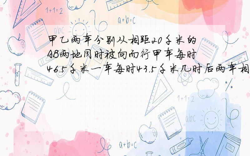 甲乙两车分别从相距20千米的AB两地同时被向而行甲车每时46.5千米一车每时43.5千米几时后两车相距200千米