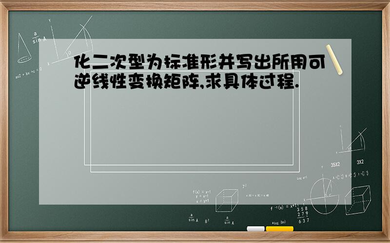 化二次型为标准形并写出所用可逆线性变换矩阵,求具体过程.