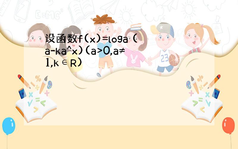 设函数f(x)=loga (a-ka^x)(a>0,a≠1,k∈R)