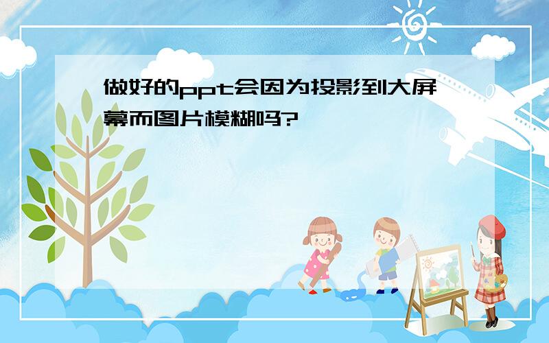 做好的ppt会因为投影到大屏幕而图片模糊吗?