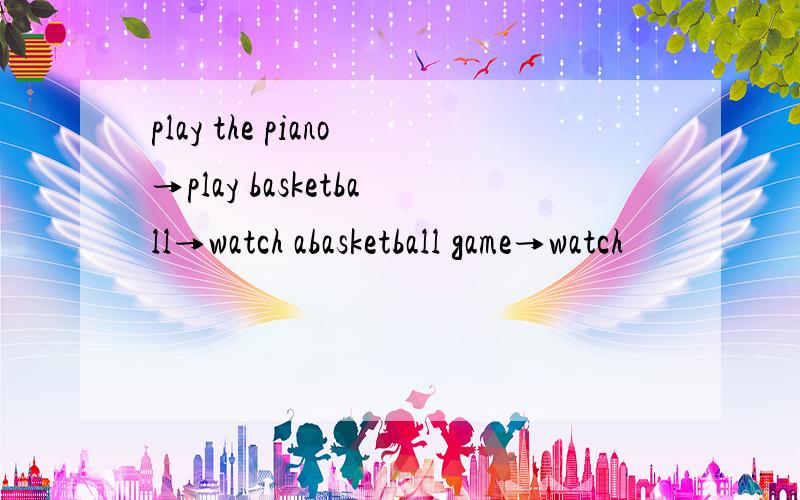 play the piano→play basketball→watch abasketball game→watch