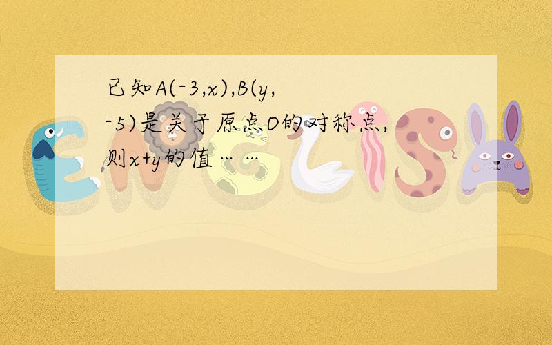 已知A(-3,x),B(y,-5)是关于原点O的对称点,则x+y的值……