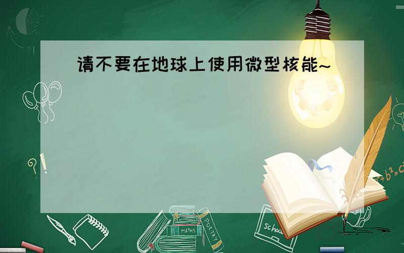 请不要在地球上使用微型核能~