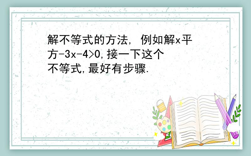 解不等式的方法, 例如解x平方-3x-4>0,接一下这个不等式,最好有步骤.